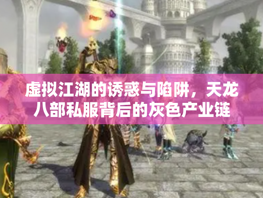 虚拟江湖的诱惑与陷阱，天龙八部私服背后的灰色产业链