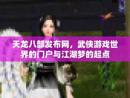 天龙八部发布网，武侠游戏世界的门户与江湖梦的起点