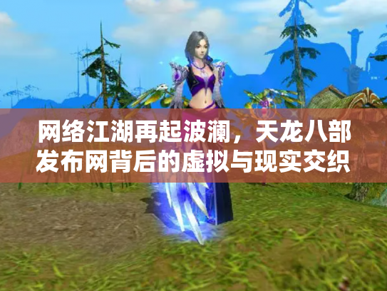 网络江湖再起波澜，天龙八部发布网背后的虚拟与现实交织
