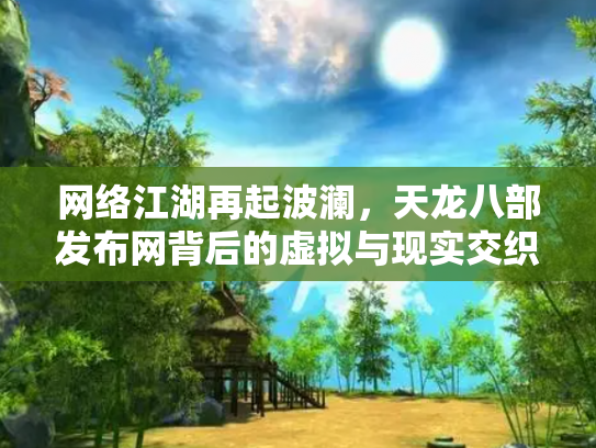 网络江湖再起波澜，天龙八部发布网背后的虚拟与现实交织