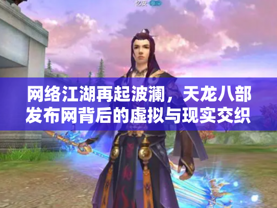 网络江湖再起波澜，天龙八部发布网背后的虚拟与现实交织