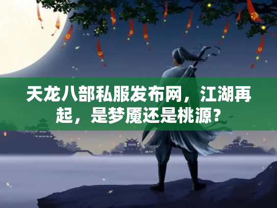 天龙八部私服发布网，江湖再起，是梦魇还是桃源？