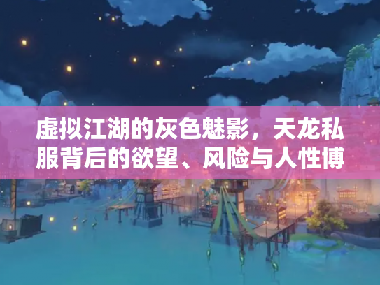 虚拟江湖的灰色魅影，天龙私服背后的欲望、风险与人性博弈