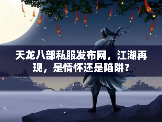 天龙八部私服发布网，江湖再现，是情怀还是陷阱？