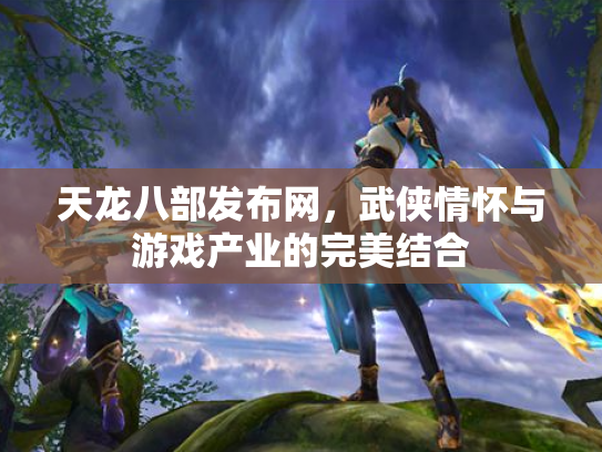 天龙八部发布网，武侠情怀与游戏产业的完美结合
