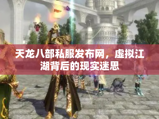 天龙八部私服发布网，虚拟江湖背后的现实迷思