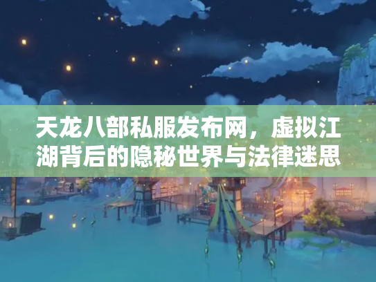 天龙八部私服发布网，虚拟江湖背后的隐秘世界与法律迷思