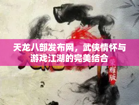 天龙八部发布网，武侠情怀与游戏江湖的完美结合