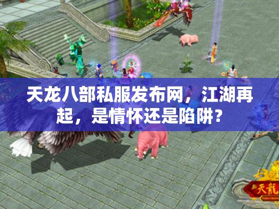 天龙八部私服发布网，江湖再起，是情怀还是陷阱？