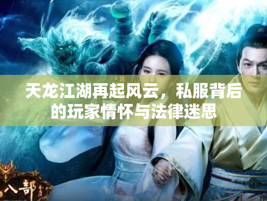 天龙江湖再起风云，私服背后的玩家情怀与法律迷思