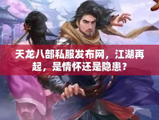 天龙八部私服发布网，江湖再起，是情怀还是隐患？