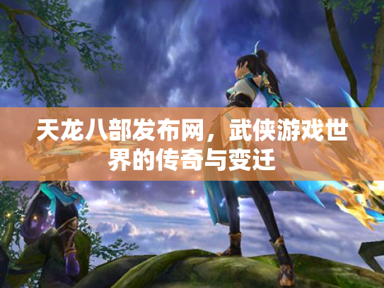 天龙八部发布网，武侠游戏世界的传奇与变迁