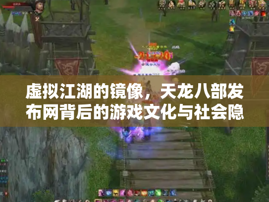 虚拟江湖的镜像，天龙八部发布网背后的游戏文化与社会隐喻