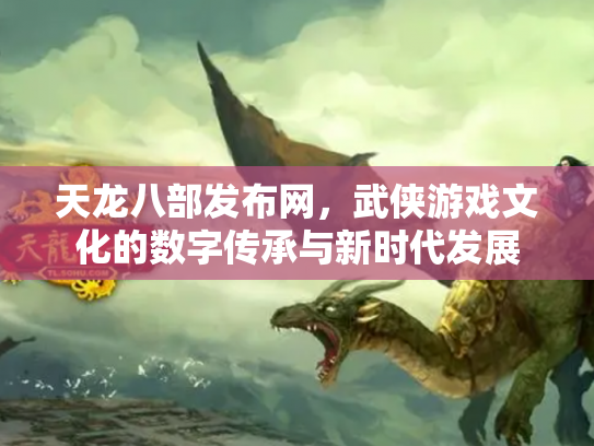 天龙八部发布网，武侠游戏文化的数字传承与新时代发展