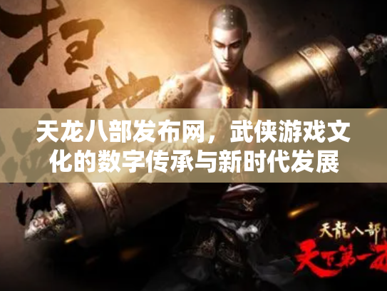 天龙八部发布网，武侠游戏文化的数字传承与新时代发展