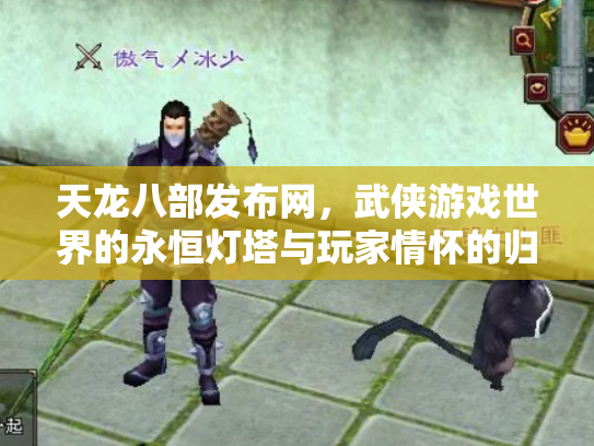 天龙八部发布网，武侠游戏世界的永恒灯塔与玩家情怀的归宿