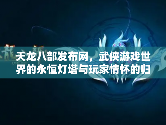天龙八部发布网，武侠游戏世界的永恒灯塔与玩家情怀的归宿