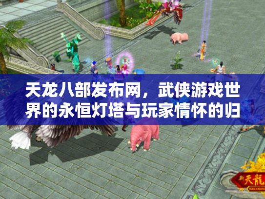 天龙八部发布网，武侠游戏世界的永恒灯塔与玩家情怀的归宿