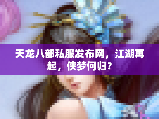 天龙八部私服发布网，江湖再起，侠梦何归？