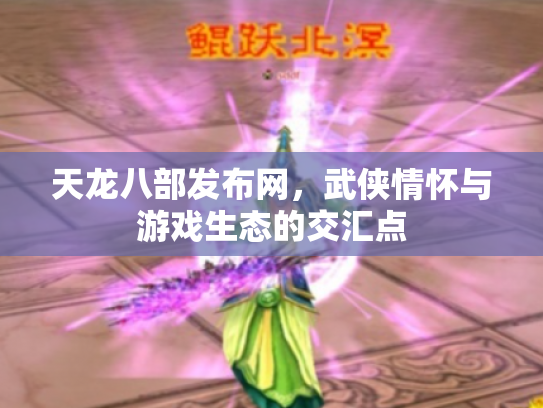 天龙八部发布网，武侠情怀与游戏生态的交汇点