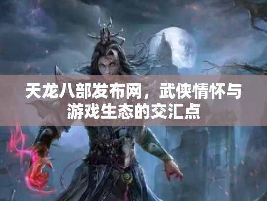 天龙八部发布网，武侠情怀与游戏生态的交汇点