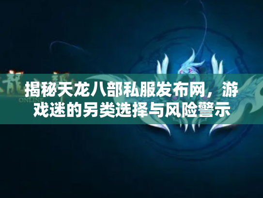 揭秘天龙八部私服发布网，游戏迷的另类选择与风险警示