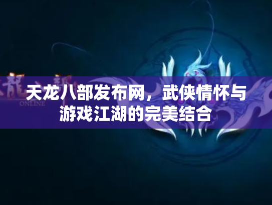天龙八部发布网，武侠情怀与游戏江湖的完美结合