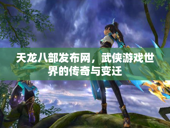 天龙八部发布网，武侠游戏世界的传奇与变迁