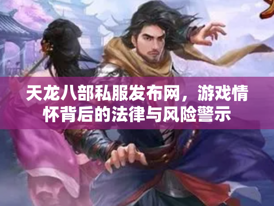 天龙八部私服发布网，游戏情怀背后的法律与风险警示