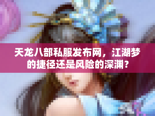天龙八部私服发布网，江湖梦的捷径还是风险的深渊？