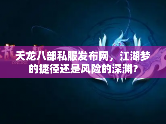 天龙八部私服发布网，江湖梦的捷径还是风险的深渊？