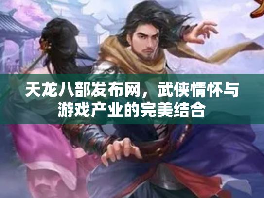 天龙八部发布网，武侠情怀与游戏产业的完美结合