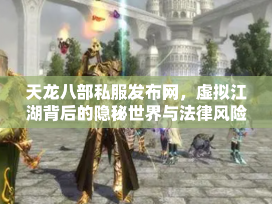天龙八部私服发布网，虚拟江湖背后的隐秘世界与法律风险