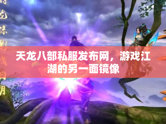 天龙八部私服发布网，游戏江湖的另一面镜像