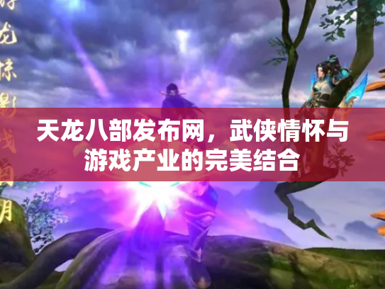 天龙八部发布网，武侠情怀与游戏产业的完美结合