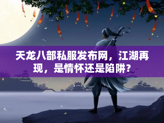 天龙八部私服发布网，江湖再现，是情怀还是陷阱？