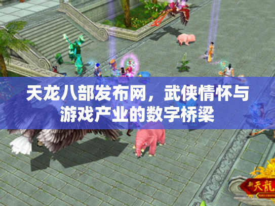 天龙八部发布网，武侠情怀与游戏产业的数字桥梁