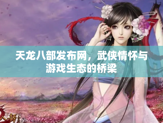 天龙八部发布网，武侠情怀与游戏生态的桥梁