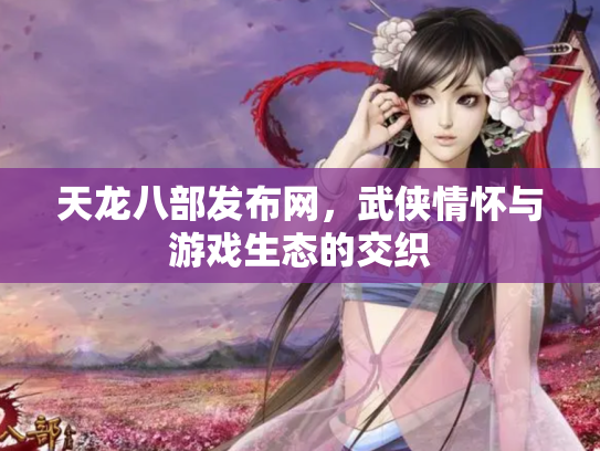 天龙八部发布网，武侠情怀与游戏生态的交织