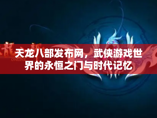 天龙八部发布网，武侠游戏世界的永恒之门与时代记忆