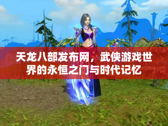 天龙八部发布网，武侠游戏世界的永恒之门与时代记忆