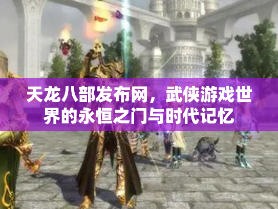 天龙八部发布网，武侠游戏世界的永恒之门与时代记忆