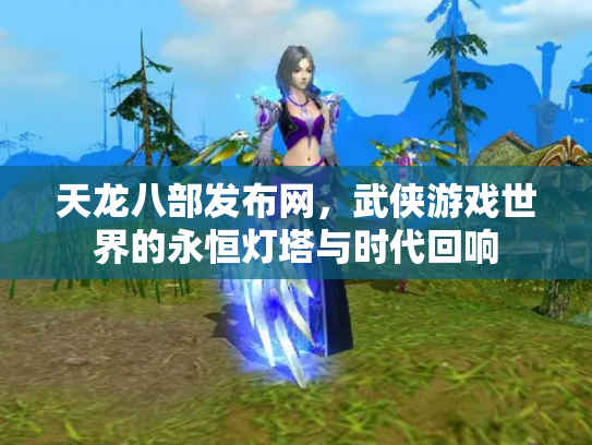 天龙八部发布网，武侠游戏世界的永恒灯塔与时代回响