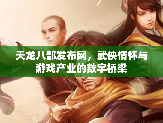天龙八部发布网，武侠情怀与游戏产业的数字桥梁
