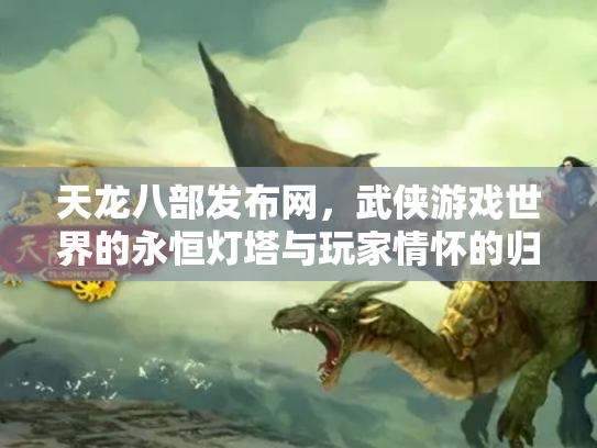 天龙八部发布网，武侠游戏世界的永恒灯塔与玩家情怀的归途