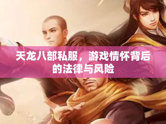 天龙八部私服，游戏情怀背后的法律与风险