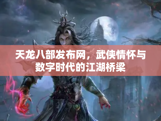 天龙八部发布网，武侠情怀与数字时代的江湖桥梁