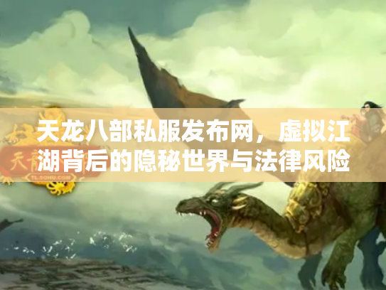 天龙八部私服发布网，虚拟江湖背后的隐秘世界与法律风险