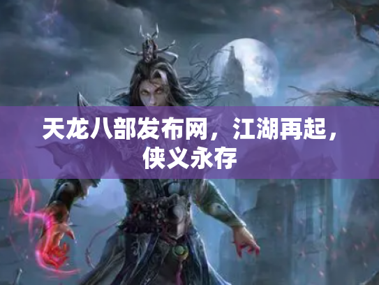 天龙八部发布网，江湖再起，侠义永存