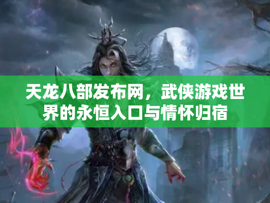 天龙八部发布网，武侠游戏世界的永恒入口与情怀归宿
